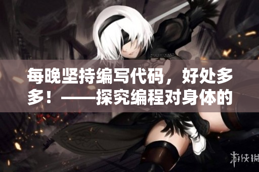 每晚堅(jiān)持編寫代碼，好處多多！——探究編程對(duì)身體的健康利益