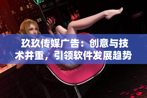  玖玖傳媒廣告：創(chuàng)意與技術(shù)并重，引領(lǐng)軟件發(fā)展趨勢(shì)