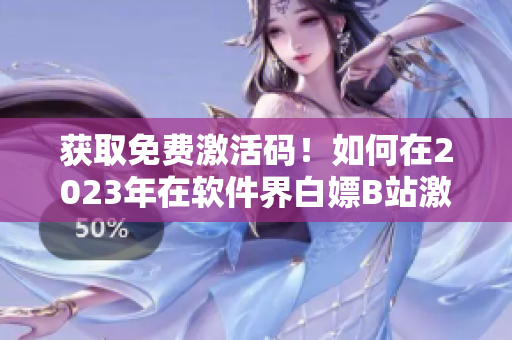 獲取免費激活碼！如何在2023年在軟件界白嫖B站激活碼
