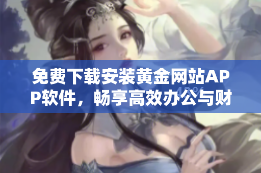 免費下載安裝黃金網(wǎng)站APP軟件，暢享高效辦公與財富管理
