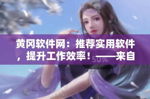 黃岡軟件網(wǎng)：推薦實(shí)用軟件，提升工作效率！——來自業(yè)界編輯的推薦