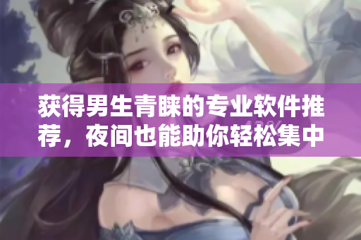 獲得男生青睞的專業(yè)軟件推薦，夜間也能助你輕松集中注意力！