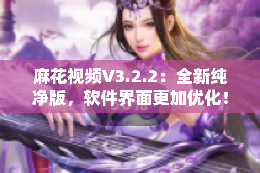 麻花視頻V3.2.2：全新純凈版，軟件界面更加優(yōu)化！