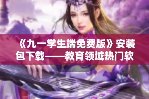 《九一學生端免費版》安裝包下載——教育領域熱門軟件不容錯過
