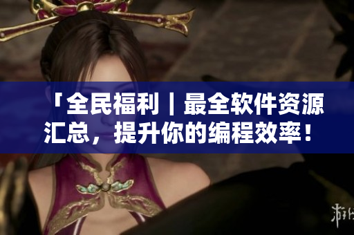 「全民福利｜最全軟件資源匯總，提升你的編程效率！」