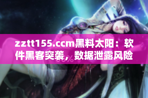 zztt155.ccm黑料太陽(yáng)：軟件黑客突襲，數(shù)據(jù)泄露風(fēng)險(xiǎn)大！