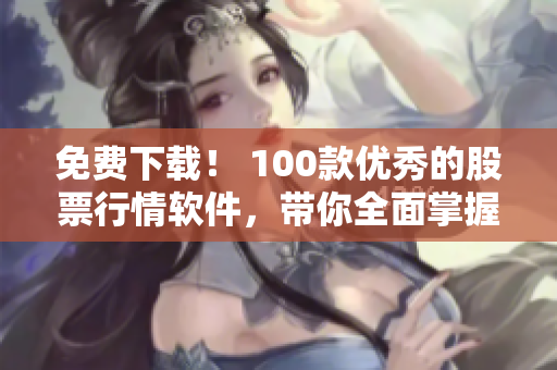 免費下載！ 100款優(yōu)秀的股票行情軟件，帶你全面掌握市場動態(tài)