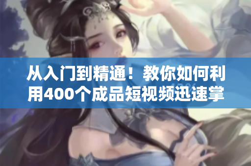 從入門(mén)到精通！教你如何利用400個(gè)成品短視頻迅速掌握軟件技能