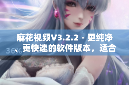 麻花視頻V3.2.2 - 更純凈、更快速的軟件版本，適合軟件愛好者