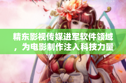 精東影視傳媒進(jìn)軍軟件領(lǐng)域，為電影制作注入科技力量