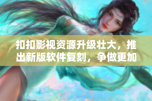扣扣影視資源升級壯大，推出新版軟件復刻，爭做更加高效的行業(yè)先鋒！