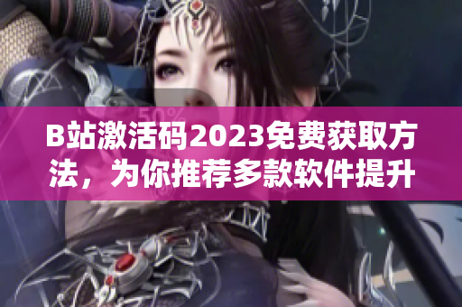 B站激活碼2023免費(fèi)獲取方法，為你推薦多款軟件提升娛樂體驗(yàn)