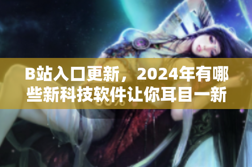B站入口更新，2024年有哪些新科技軟件讓你耳目一新？