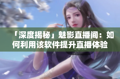 「深度揭秘」魅影直播間：如何利用該軟件提升直播體驗？